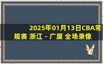 2025年01月13日CBA常规赛 浙江 - 广厦 全场录像